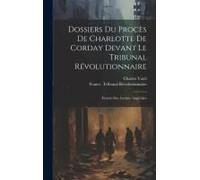 Dossiers Du Procès De Charlotte De Corday Devant Le Tribunal Révolutionnaire: Extraits Des Archives Impériales