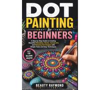 DOT PAINTING FOR BEGINNERS: A Step-by-Step Guide to Creating Beautiful Mandalas, Rocks, Canvas Art, and Relaxing Dot Designs with Simple Tools and Easy Techniques
