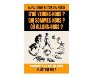 D'OÙ VENONS-NOUS ? QUI SOMMES-NOUS ? OÙ ALLONS-NOUS ?: La Plus Belle Histoire du Monde : Pourquoi y a-t-il Quelque Chose Plutôt que Rien ?
