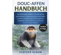 DOUC-AFFEN-HANDBUCH: Der vollständige Leitfaden vom Anfänger bis zum Experten zur Bestimmung der Douc-Affen, zu ihrem Verhalten, ihrer Ernährung, ... und ihrem Schutz in freier Wildbahn