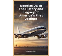 Douglas DC-8: The History and Legacy of America’s First Jetliner: From Skepticism to Supremacy-The Jetliner That Shaped the Skies