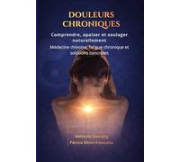 Douleurs Chroniques: Comprendre, apaiser et soulager naturellement Médecine chinoise, fatigue chronique, émotions et solutions concrètes
