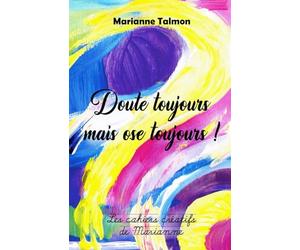 Doute toujours mais ose toujours !: Les cahiers créatifs de Marianne