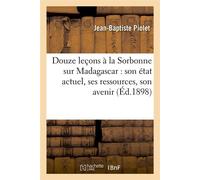 Douze leçons à la Sorbonne sur Madagascar : son état actuel, ses ressources, son avenir (Éd.1898) - Jean-Baptiste Piolet - Hachette Bnf - broché - Livre