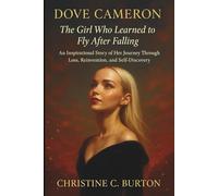 Dove Cameron: The Girl Who Learned to Fly After Falling: An Inspirational Story of Her Journey Through Loss, Reinvention, and Self-Discovery