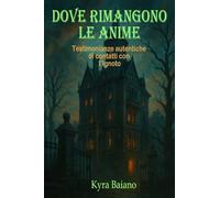 Dove rimangono le anime: Testimonianze autentiche di contatti con l’Ignoto: prove, storie e segni indelebili!