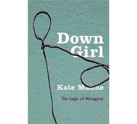 Down Girl The Logic Of Misogyny Kate Assistant Professor Of Philosophy Manne, Cornell University (Auteur)