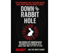Down The Rabbit Hole: 100 F*cked Up Conspiracies, Government Bullsh*t Agenda's And The Crazy Sh*t they don't want you to know