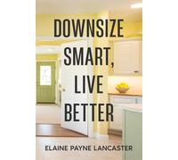 Downsize Smart, Live Better: A Roadmap to Right-Size Your Home and Create a Happier Future