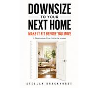 Downsize to Your Next Home: Make It Fit Before You Move: A Destination-First Guide for Seniors to Measure the New Space, Decide What Fits, Avoid Costly Surprises, and Move with Confidence