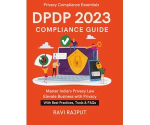 DPDP 2023 Compliance Guide: A Legal-Tech Handbook | Ensuring Data Trust & Security | CXO Guide to India’s Data Law | Compliance Frameworks Demystified | Global Relevance of DPDP Act 2023, India