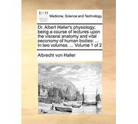 Dr. Albert Haller's Physiology; Being A Course Of Lectures Upon The Visceral Anatomy And Vital Oeconomy Of Human Bodies: ... In Two Volumes. ... Volume 1 Of 2