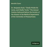 Dr. Benjamin Rush. "Gladly Wolde He Lerne, and Gladly Teche." The Annual Oration Delivered Before the Society of the Alumni of the Medical Department of the University of Pennsylvania