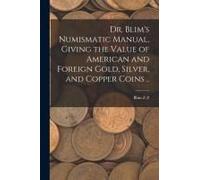 Dr. Blim's Numismatic Manual, Giving The Value Of American And Foreign Gold, Silver, And Copper Coins ..