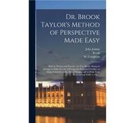 Dr. Brook Taylors Method of Perspective Made Easy Both in Theory and Practice in Two Books Being an Attempt to Make the Art of Perspective Easy and Famila John Joshua 17161774 KirbyJohn Joshua 1716177