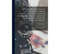 Dr. Brook Taylor's Principles Of Linear Perspective, Or, The Art Of Designing Upon A Plane The Representation Of All Sorts Of Objects: As They Appear