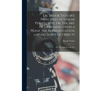 Dr. Brook Taylor's Principles Of Linear Perspective, Or, The Art Of Designing Upon A Plane The Representation Of All Sorts Of Objects