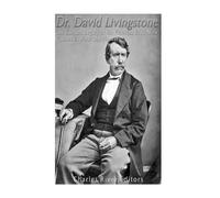 Dr. David Livingstone: The Life and Legacy of the Victorian Era’s Most Famous Explorer and Pioneer