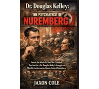 Dr. Douglas Kelley: The Psychiatrist of Nuremberg: Inside the Mind of a Nazi War Criminal Psychiatrist - Dr. Douglas Kelley's Struggle with Morality, Justice, and the Unseen Costs of Nuremberg