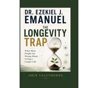 DR. EZEKIEL J. EMANUEL: The Longevity Trap: What Most People Get Wrong About Living a Longer Life