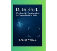 Dr Fei-Fei Li: How ImageNet Transformed AI: The Story and Vision of Fei-Fei Li