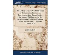 Dr. Graham's Famous Work! A Lecture On The Generation, Increase, And Improvement Of The Human Species; Interspersed With Receipts For The Preservation And Loveliness. By James Graham, M.D