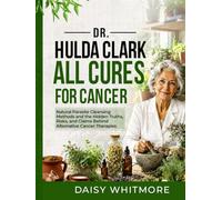 Dr Hulda Clark All Cures For Cancer: Natural Parasite Cleansing Methods and the Hidden Truths, Risks, and Claims Behind Alternative Cancer Therapies
