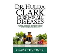 Dr. Hulda Clark Cure for All Diseases: A Natural Approach on Self-Healing Protocols for Disease Treatment with Detox,Cleansing and Parasite Elimination Remedies