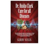 Dr. Hulda Clark Cure for All Diseases: The Nutritional Guide for Individuals to Treat Cancer, Arthritis with Parasite, Kidney, Liver Cleanse Harnessing Zapper Healing Frequencies and Herbs