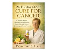 DR. HULDA CLARK CURE FOR CANCER: A Complete Natural Approach to Eliminating Cancer Through Detox, Cleansing, and Parasite Removal