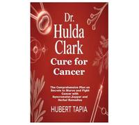 Dr. Hulda Clark Cure for Cancer: The Comprehensive Plan on Secrets to Starve and Fight Cancer with Syncrometer, Zapper and Herbal Remedies