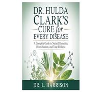 Dr. Hulda Clark’s Cure for Every Disease: A Complete Guide to Natural Remedies, Detoxification, and Total Wellness