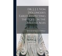 Dr. J. J. I. Von Döllinger's Fables Respecting The Popes In The Middle Ages