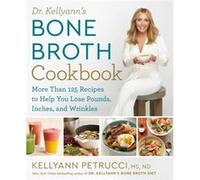Dr. Kellyann's Bone Broth Cookbook: 125 Recipes to Help You Lose Pounds, Inches, and Wrinkles