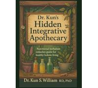 Dr. Kun’s Hidden Integrative Apothecary: Nutritional Herbalism Remedies Guide for Healthy Holistic Living