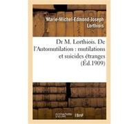 Dr M. Lorthiois. De l'Automutilation : mutilations et suicides étranges Marie-Michel-Edmond-Joseph Lorthiois (Auteur)