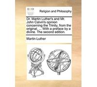Dr. Martin Luther's And Mr. John Calvin's Opinion Concerning The Trinity, From The Original. ... With A Preface By A Divine. The Second Edition.
