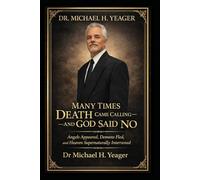 DR. MICHAEL H. YEAGER- MANY TIMES DEATH CAME CALLING-AND GOD SAID NO: Angels Appeared, Demons Fled, and Heaven Supernaturally Intervened
