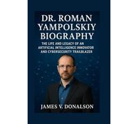 DR. ROMAN YAMPOLSKIY BIOGRAPHY: The Life And Legacy Of An Artificial Intelligence Innovator And Cybersecurity Trailblazer