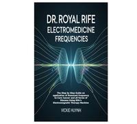 Dr. Royal Rife Electromedicine Frequencies: The Step by Step Guide on application of Resonant frequency to Cure Cancer and all forms of Disease Using Rife’s Electromagnetic Therapy Machine