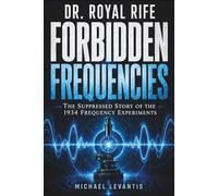 Dr. Royal Rife - Forbidden Frequencies: The Suppressed Story Behind the 1934 Frequency Experiments + Your Complete Guide to Rife Technology, Protocols & Frequency Therapy