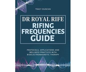 Dr Royal Rife Rifing Frequencies Guide: Protocols, Applications and Wellness Practices with Bioelectromagnetic Therapy