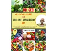 DR. SEBI ALKALINE AND ANTI-INFLAMMATORY DIET: A Simple Guide To Healing, Detoxifying, And Reducing Inflammation Naturally With Plant-Based Foods