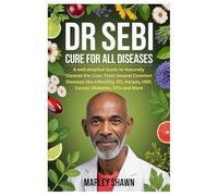 DR SEBI CURE FOR ALL DISEASES: A well detailed Guide to Naturally Cleanse the Liver, Treat Several Common Diseases like Infertility, ED, Herpes, HBP, Cancer, Diabetes, STIs and More