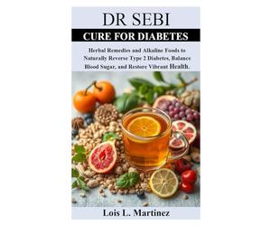 DR SEBI CURE FOR DIABETES: Herbal Remedies and Alkaline Foods to Naturally Reverse Type 2 Diabetes, Balance Blood Sugar, and Restore Vibrant Health.