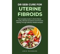 Dr Sebi Cure For Uterine Fibroids: The Complete Guide To Shrink Fibroid Naturally, Alleviate Symptoms And Promote Healing Through Delicious Alkaline Recipes