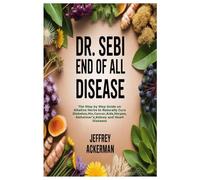 DR. SEBI END OF ALL DISEASE: The Step by Step Guide on Alkaline Herbs to Naturally Cure Diabetes,Hiv,Cancer,Aids,Herpes,Alzheimer’s,Kidney and Heart Diseases