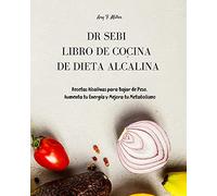 Dr Sebi - Libro de Cocina de Dieta Alcalina: Recetas Alcalinas para Bajar de Peso. Aumenta tu Energía y Mejora tu Metabolismo