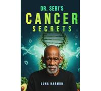 Dr. Sebi’s Cancer Secrets: A Holistic Alkaline Diet and Herbs Guide for Natural Remedy and Supportive Treatment