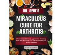 DR. SEBI’S MIRACULOUS CURE FOR ARTHRITIS: Discover revolutionary Approach to Reversing Joint Pain Naturally with Alkaline Healing and Herbal Remedies